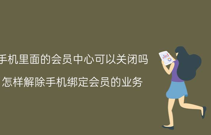 手机里面的会员中心可以关闭吗 怎样解除手机绑定会员的业务？